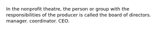 In the nonprofit theatre, the person or group with the responsibilities of the producer is called the board of directors. manager. coordinator. CEO.