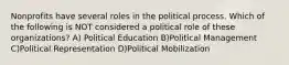 Nonprofits have several roles in the political process. Which of the following is NOT considered a political role of these organizations? A) Political Education B)Political Management C)Political Representation D)Political Mobilization