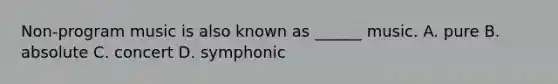 Non-program music is also known as ______ music. A. pure B. absolute C. concert D. symphonic