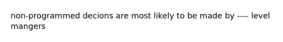 non-programmed decions are most likely to be made by ---- level mangers