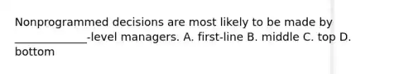 Nonprogrammed decisions are most likely to be made by _____________-level managers. A. first-line B. middle C. top D. bottom