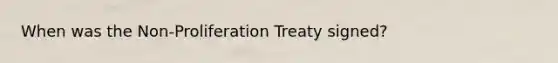 When was the Non-Proliferation Treaty signed?