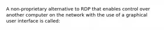 A non-proprietary alternative to RDP that enables control over another computer on the network with the use of a graphical user interface is called: