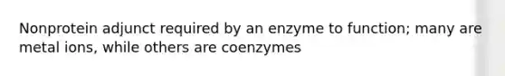 Nonprotein adjunct required by an enzyme to function; many are metal ions, while others are coenzymes