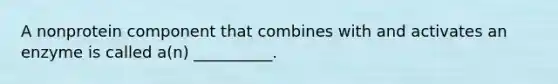 A nonprotein component that combines with and activates an enzyme is called a(n) __________.