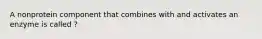 A nonprotein component that combines with and activates an enzyme is called ?