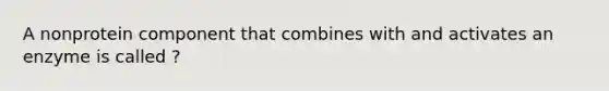 A nonprotein component that combines with and activates an enzyme is called ?