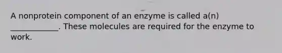 A nonprotein component of an enzyme is called a(n) ____________. These molecules are required for the enzyme to work.