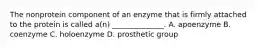 The nonprotein component of an enzyme that is firmly attached to the protein is called a(n) ______________. A. apoenzyme B. coenzyme C. holoenzyme D. prosthetic group