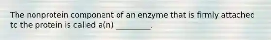 The nonprotein component of an enzyme that is firmly attached to the protein is called a(n) _________.