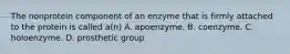 The nonprotein component of an enzyme that is firmly attached to the protein is called a(n) A. apoenzyme. B. coenzyme. C. holoenzyme. D. prosthetic group