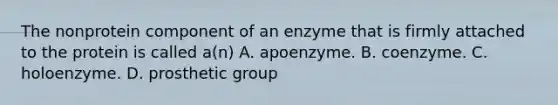 The nonprotein component of an enzyme that is firmly attached to the protein is called a(n) A. apoenzyme. B. coenzyme. C. holoenzyme. D. prosthetic group