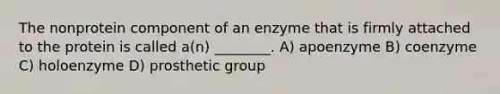 The nonprotein component of an enzyme that is firmly attached to the protein is called a(n) ________. A) apoenzyme B) coenzyme C) holoenzyme D) prosthetic group