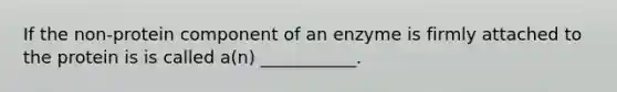 If the non-protein component of an enzyme is firmly attached to the protein is is called a(n) ___________.