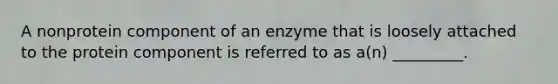 A nonprotein component of an enzyme that is loosely attached to the protein component is referred to as a(n) _________.