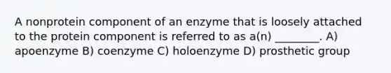 A nonprotein component of an enzyme that is loosely attached to the protein component is referred to as a(n) ________. A) apoenzyme B) coenzyme C) holoenzyme D) prosthetic group