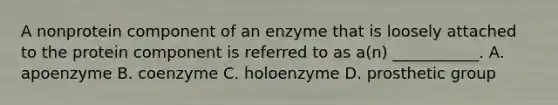 A nonprotein component of an enzyme that is loosely attached to the protein component is referred to as a(n) ___________. A. apoenzyme B. coenzyme C. holoenzyme D. prosthetic group