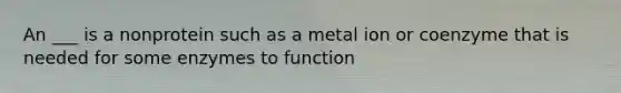 An ___ is a nonprotein such as a metal ion or coenzyme that is needed for some enzymes to function