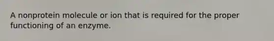 A nonprotein molecule or ion that is required for the proper functioning of an enzyme.