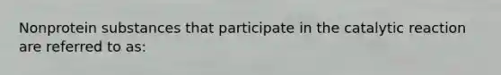 Nonprotein substances that participate in the catalytic reaction are referred to as: