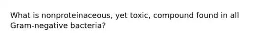 What is nonproteinaceous, yet toxic, compound found in all Gram-negative bacteria?