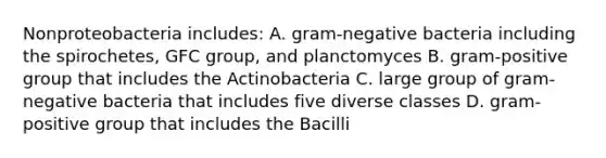 Nonproteobacteria includes: A. gram-negative bacteria including the spirochetes, GFC group, and planctomyces B. gram-positive group that includes the Actinobacteria C. large group of gram-negative bacteria that includes five diverse classes D. gram-positive group that includes the Bacilli