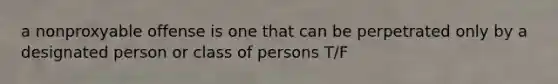 a nonproxyable offense is one that can be perpetrated only by a designated person or class of persons T/F