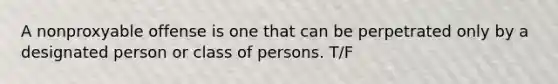 A nonproxyable offense is one that can be perpetrated only by a designated person or class of persons. T/F