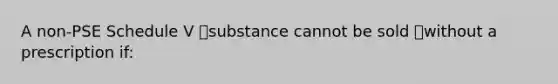 A non-PSE Schedule V substance cannot be sold without a prescription if: