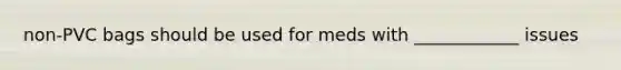 non-PVC bags should be used for meds with ____________ issues