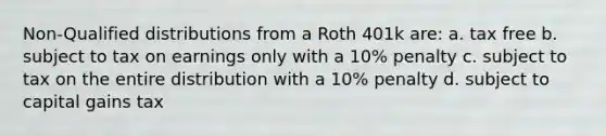 Non-Qualified distributions from a Roth 401k are: a. tax free b. subject to tax on earnings only with a 10% penalty c. subject to tax on the entire distribution with a 10% penalty d. subject to capital gains tax