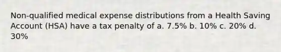 Non-qualified medical expense distributions from a Health Saving Account (HSA) have a tax penalty of a. 7.5% b. 10% c. 20% d. 30%