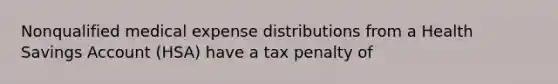 Nonqualified medical expense distributions from a Health Savings Account (HSA) have a tax penalty of