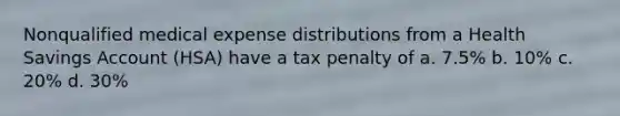 Nonqualified medical expense distributions from a Health Savings Account (HSA) have a tax penalty of a. 7.5% b. 10% c. 20% d. 30%