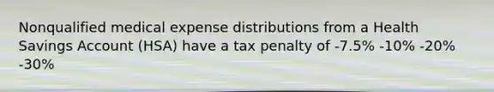 Nonqualified medical expense distributions from a Health Savings Account (HSA) have a tax penalty of -7.5% -10% -20% -30%