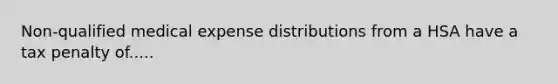 Non-qualified medical expense distributions from a HSA have a tax penalty of.....