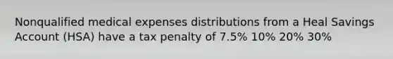 Nonqualified medical expenses distributions from a Heal Savings Account (HSA) have a tax penalty of 7.5% 10% 20% 30%