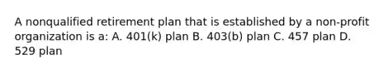 A nonqualified retirement plan that is established by a non-profit organization is a: A. 401(k) plan B. 403(b) plan C. 457 plan D. 529 plan