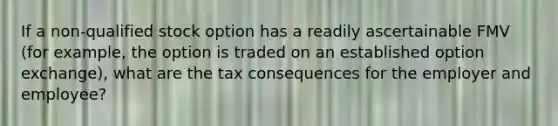 If a non-qualified stock option has a readily ascertainable FMV (for example, the option is traded on an established option exchange), what are the tax consequences for the employer and employee?