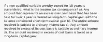 If a non-qualified variable annuity owned for 15 years is surrendered, what is the income tax consequence? a). Any amount that represents an excess over cost basis that has been held for over 1 year is treated as long-term capital gain with the balance considered short-term capital gain b). The entire amount received is subject to ordinary income tax c). Any amount received in excess of its cost basis is taxable as ordinary income d). The amount received in excess of cost basis is taxed as a long-term capital gain