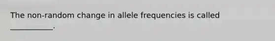 The non-random change in allele frequencies is called ___________.