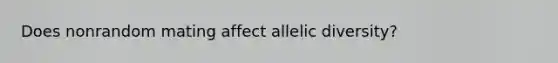 Does nonrandom mating affect allelic diversity?