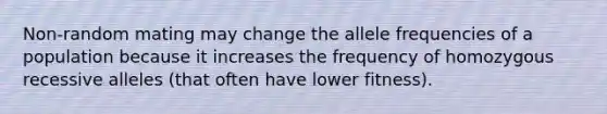 Non-random mating may change the allele frequencies of a population because it increases the frequency of homozygous recessive alleles (that often have lower fitness).