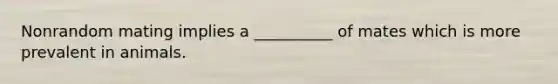 Nonrandom mating implies a __________ of mates which is more prevalent in animals.