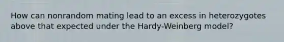 How can nonrandom mating lead to an excess in heterozygotes above that expected under the Hardy-Weinberg model?