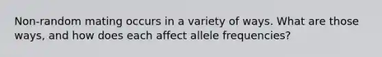 Non-random mating occurs in a variety of ways. What are those ways, and how does each affect allele frequencies?