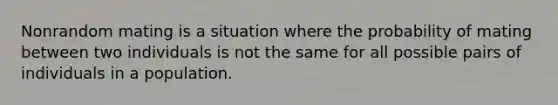 Nonrandom mating is a situation where the probability of mating between two individuals is not the same for all possible pairs of individuals in a population.