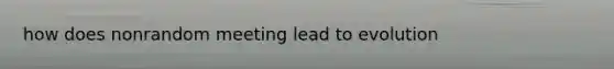 how does nonrandom meeting lead to evolution