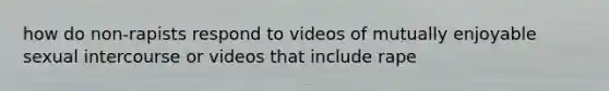 how do non-rapists respond to videos of mutually enjoyable sexual intercourse or videos that include rape