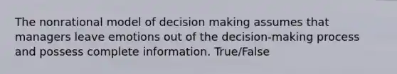 The nonrational model of decision making assumes that managers leave emotions out of the decision-making process and possess complete information. True/False